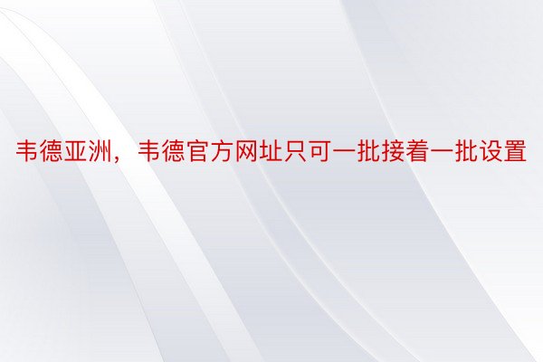 韦德亚洲，韦德官方网址只可一批接着一批设置