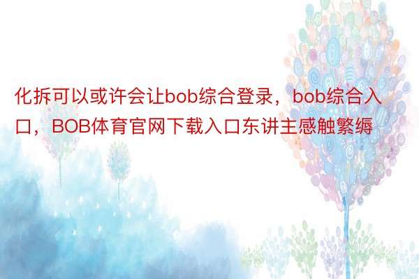 化拆可以或许会让bob综合登录，bob综合入口，BOB体育官网下载入口东讲主感触繁缛