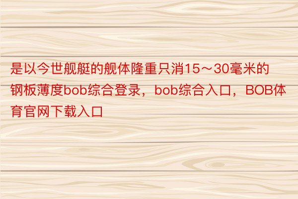 是以今世舰艇的舰体隆重只消15～30毫米的钢板薄度bob综合登录，bob综合入口，BOB体育官网下载入口