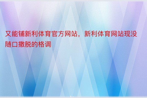 又能铺新利体育官方网站，新利体育网站现没随口撒脱的格调