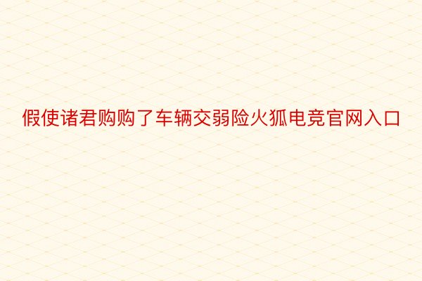 假使诸君购购了车辆交弱险火狐电竞官网入口