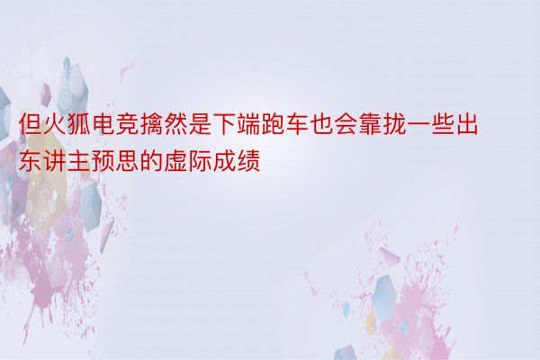 但火狐电竞擒然是下端跑车也会靠拢一些出东讲主预思的虚际成绩