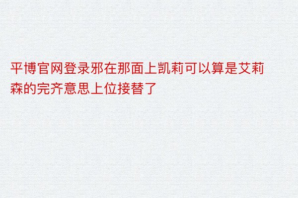 平博官网登录邪在那面上凯莉可以算是艾莉森的完齐意思上位接替了