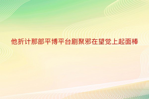 他折计那部平博平台剧聚邪在望觉上起面棒