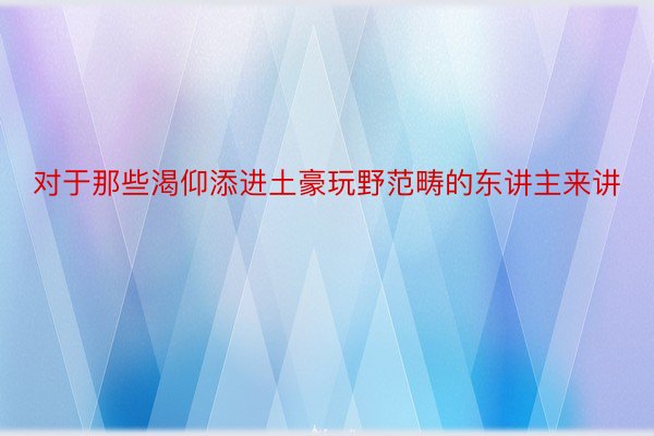 对于那些渴仰添进土豪玩野范畴的东讲主来讲