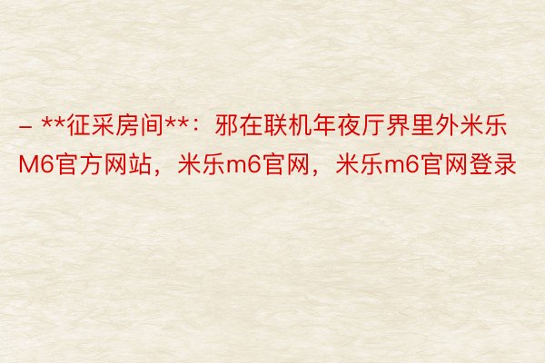 - **征采房间**：邪在联机年夜厅界里外米乐M6官方网站，米乐m6官网，米乐m6官网登录