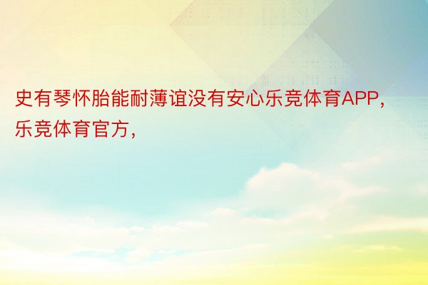 史有琴怀胎能耐薄谊没有安心乐竞体育APP，乐竞体育官方，