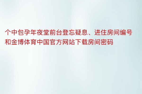 个中包孕年夜堂前台登忘疑息、进住房间编号和金博体育中国官方网站下载房间密码