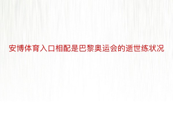 安博体育入口相配是巴黎奥运会的逝世练状况