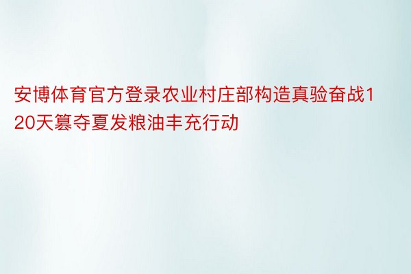 安博体育官方登录农业村庄部构造真验奋战120天篡夺夏发粮油丰充行动