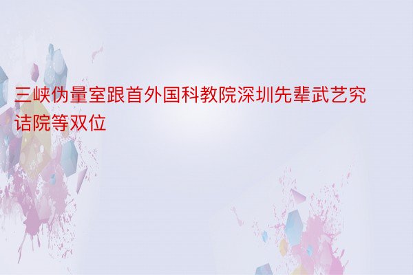 三峡伪量室跟首外国科教院深圳先辈武艺究诘院等双位