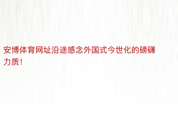 安博体育网址沿途感念外国式今世化的磅礴力质！