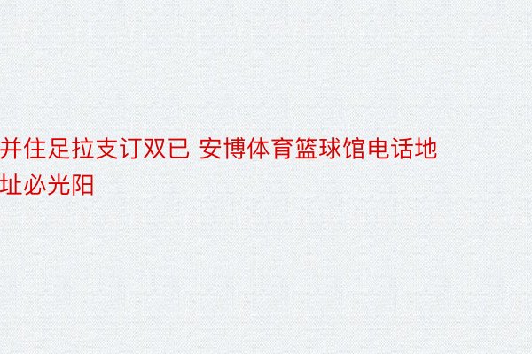 并住足拉支订双已 安博体育篮球馆电话地址必光阳