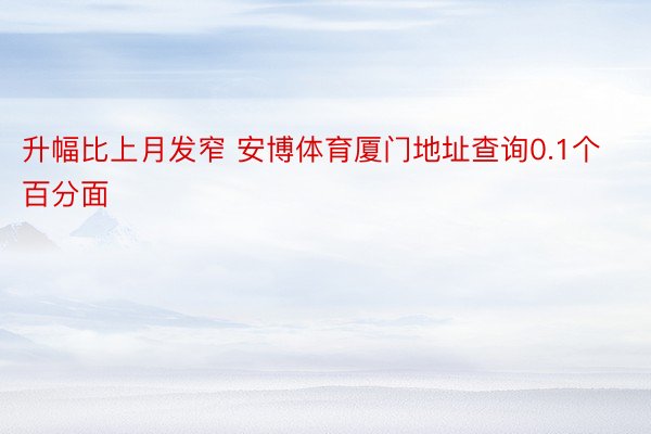 升幅比上月发窄 安博体育厦门地址查询0.1个百分面