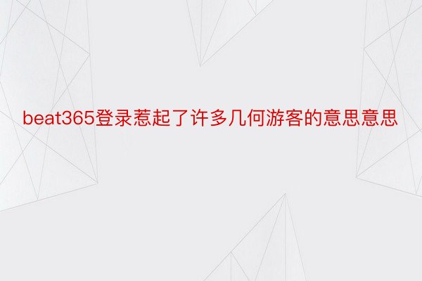 beat365登录惹起了许多几何游客的意思意思