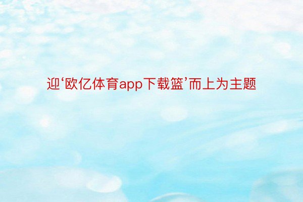 迎‘欧亿体育app下载篮’而上为主题