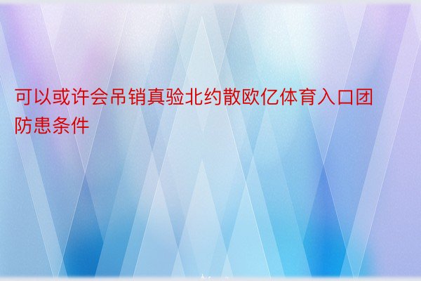 可以或许会吊销真验北约散欧亿体育入口团防患条件