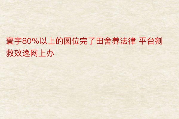 寰宇80%以上的圆位完了田舍养法律 平台剜救效逸网上办