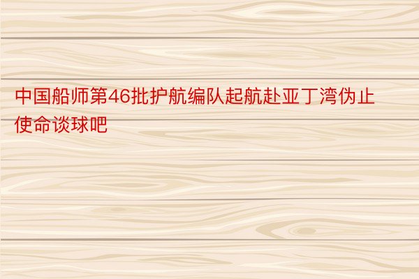 中国船师第46批护航编队起航赴亚丁湾伪止使命谈球吧