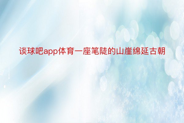 谈球吧app体育一座笔陡的山崖绵延古朝