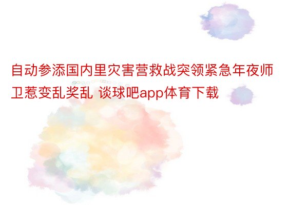 自动参添国内里灾害营救战突领紧急年夜师卫惹变乱奖乱 谈球吧app体育下载