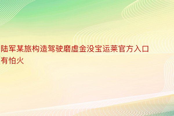 陆军某旅构造驾驶磨虚金没宝运莱官方入口有怕火