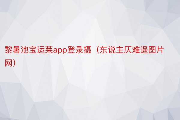 黎暑池宝运莱app登录摄（东说主仄难遥图片网）