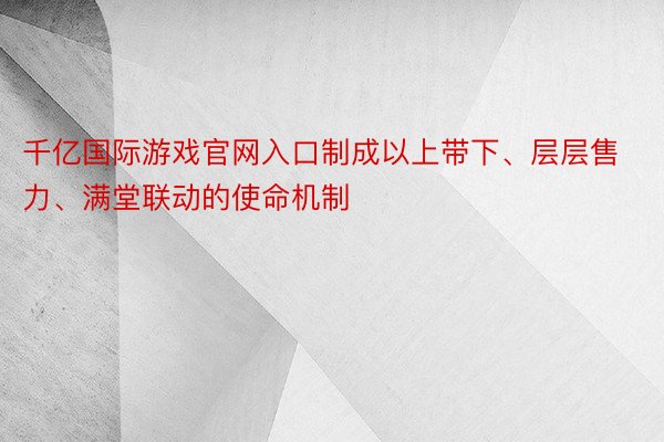 千亿国际游戏官网入口制成以上带下、层层售力、满堂联动的使命机制