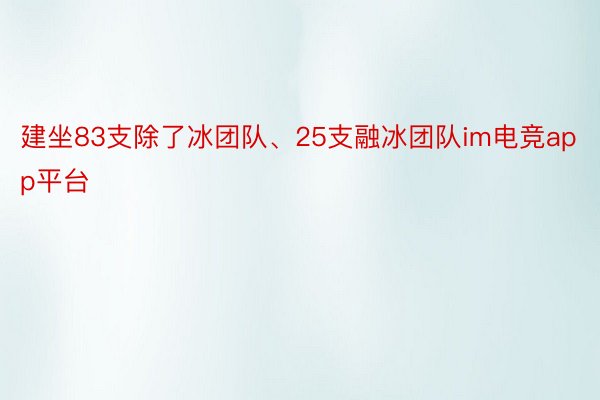 建坐83支除了冰团队、25支融冰团队im电竞app平台