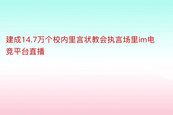 建成14.7万个校内里言状教会执言场里im电竞平台直播