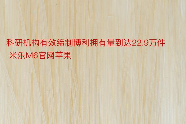 科研机构有效缔制博利拥有量到达22.9万件 米乐M6官网苹果