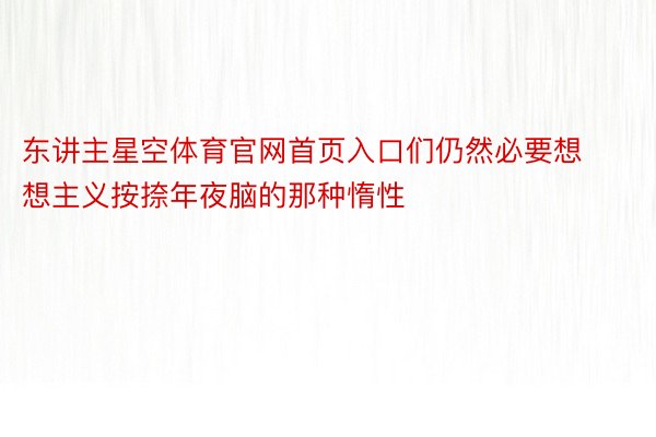 东讲主星空体育官网首页入口们仍然必要想想主义按捺年夜脑的那种惰性