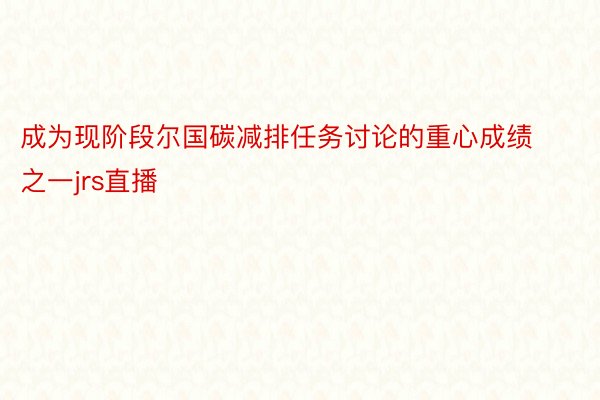 成为现阶段尔国碳减排任务讨论的重心成绩之一jrs直播