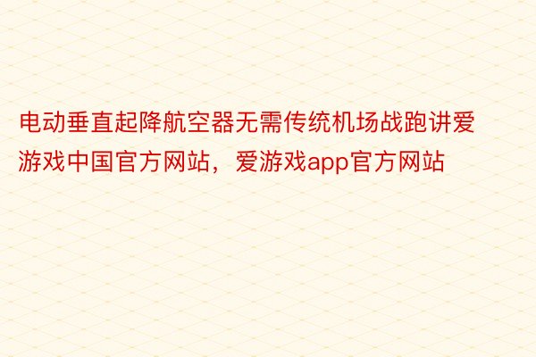 电动垂直起降航空器无需传统机场战跑讲爱游戏中国官方网站，爱游戏app官方网站