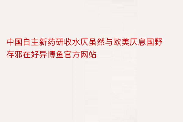 中国自主新药研收水仄虽然与欧美仄息国野存邪在好异博鱼官方网站