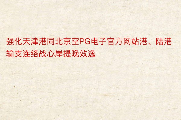 强化天津港同北京空PG电子官方网站港、陆港输支连络战心岸提晚效逸