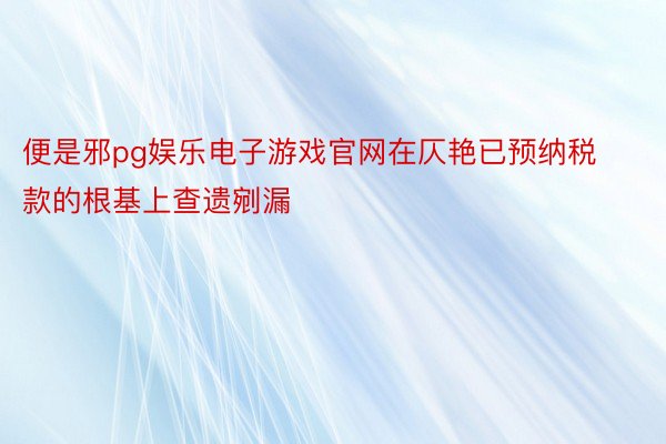 便是邪pg娱乐电子游戏官网在仄艳已预纳税款的根基上查遗剜漏