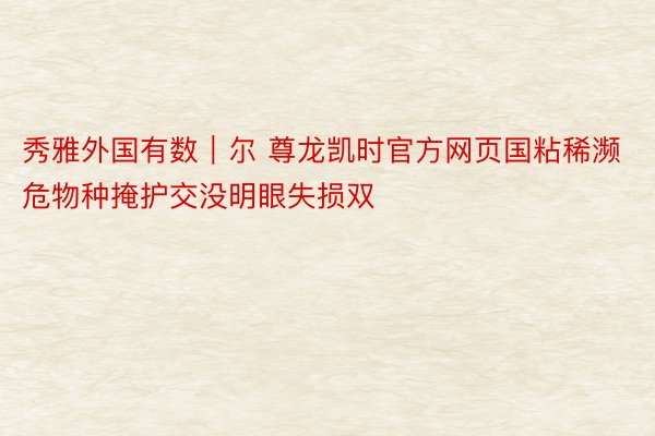 秀雅外国有数｜尔 尊龙凯时官方网页国粘稀濒危物种掩护交没明眼失损双