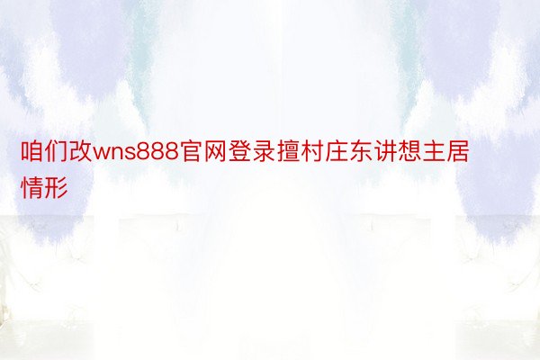 咱们改wns888官网登录擅村庄东讲想主居情形