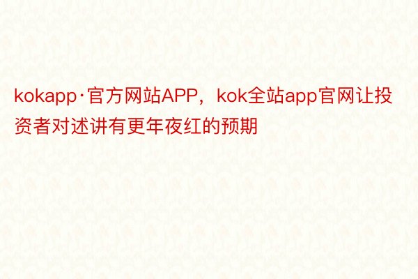 kokapp·官方网站APP，kok全站app官网让投资者对述讲有更年夜红的预期