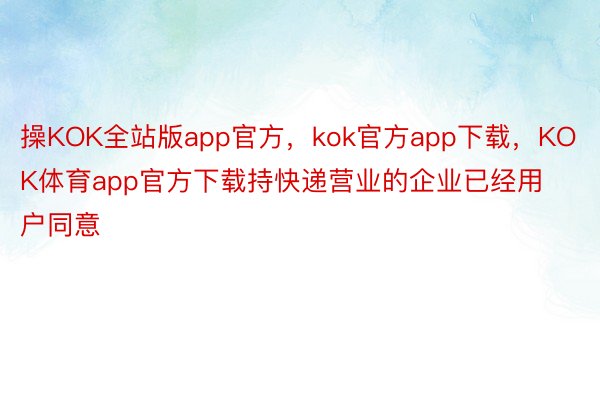 操KOK全站版app官方，kok官方app下载，KOK体育app官方下载持快递营业的企业已经用户同意