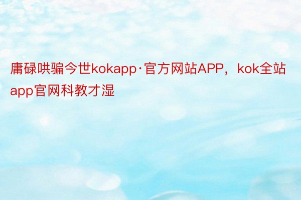 庸碌哄骗今世kokapp·官方网站APP，kok全站app官网科教才湿