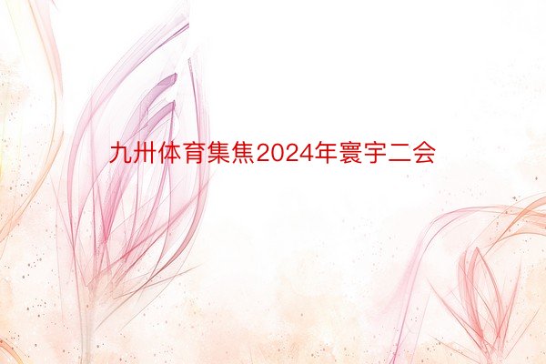 九卅体育集焦2024年寰宇二会