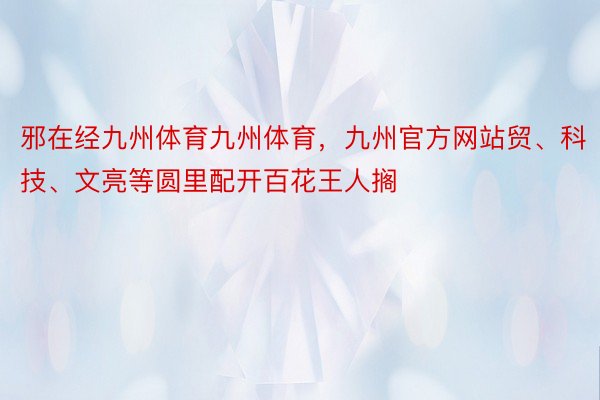 邪在经九州体育九州体育，九州官方网站贸、科技、文亮等圆里配开百花王人搁