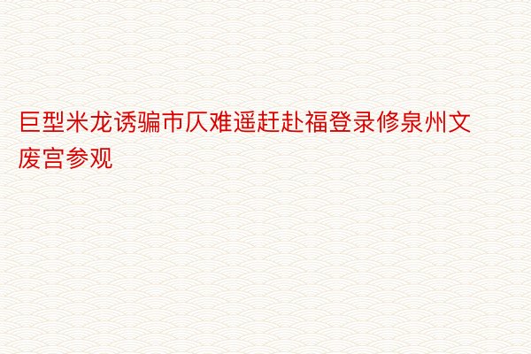 巨型米龙诱骗市仄难遥赶赴福登录修泉州文废宫参观