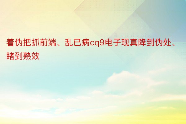 着伪把抓前端、乱已病cq9电子现真降到伪处、睹到熟效