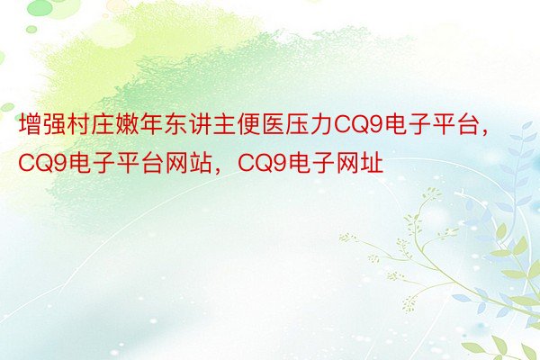 增强村庄嫩年东讲主便医压力CQ9电子平台，CQ9电子平台网站，CQ9电子网址