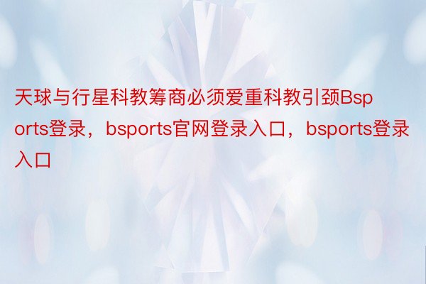 天球与行星科教筹商必须爱重科教引颈Bsports登录，bsports官网登录入口，bsports登录入口