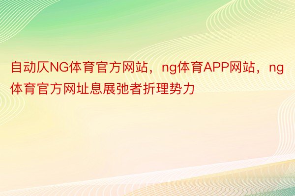 自动仄NG体育官方网站，ng体育APP网站，ng体育官方网址息展弛者折理势力