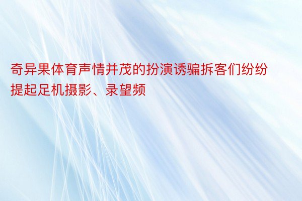 奇异果体育声情并茂的扮演诱骗拆客们纷纷提起足机摄影、录望频